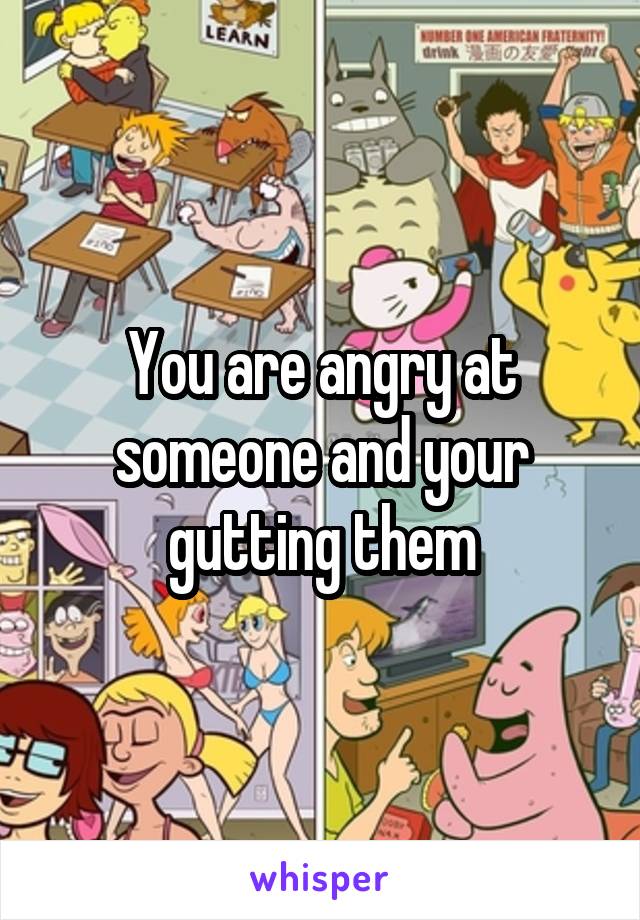 You are angry at someone and your gutting them