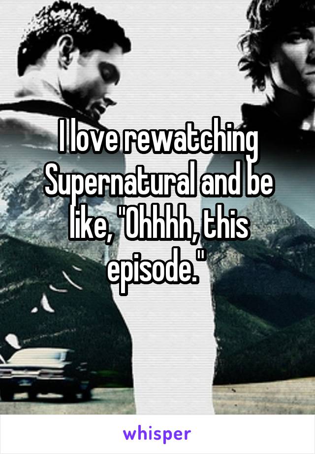 I love rewatching Supernatural and be like, "Ohhhh, this episode." 
