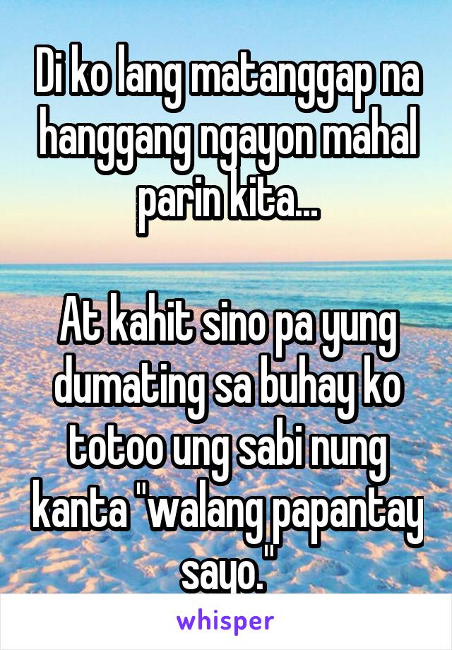 Di ko lang matanggap na hanggang ngayon mahal parin kita...

At kahit sino pa yung dumating sa buhay ko totoo ung sabi nung kanta "walang papantay sayo."