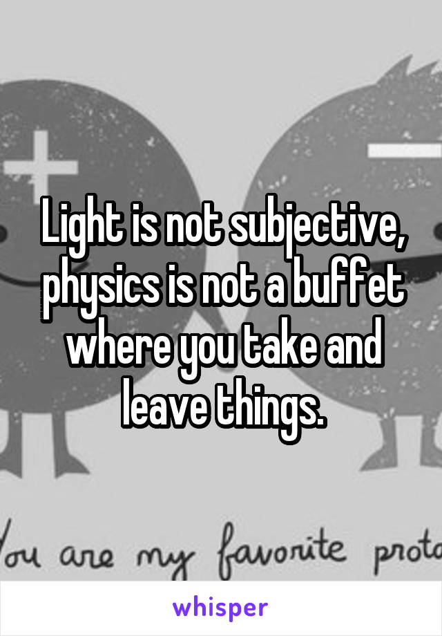 Light is not subjective, physics is not a buffet where you take and leave things.