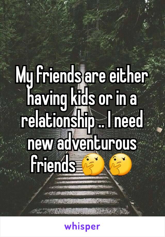 My friends are either having kids or in a relationship .. I need new adventurous  friends 🤔🤔