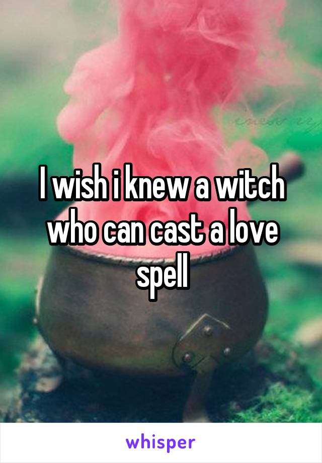 I wish i knew a witch who can cast a love spell