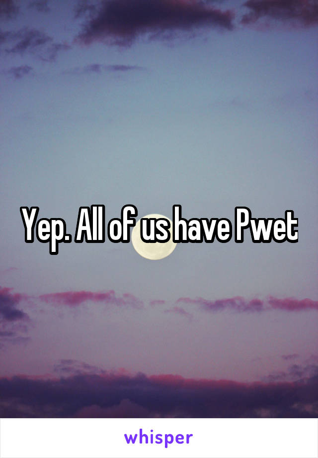 Yep. All of us have Pwet