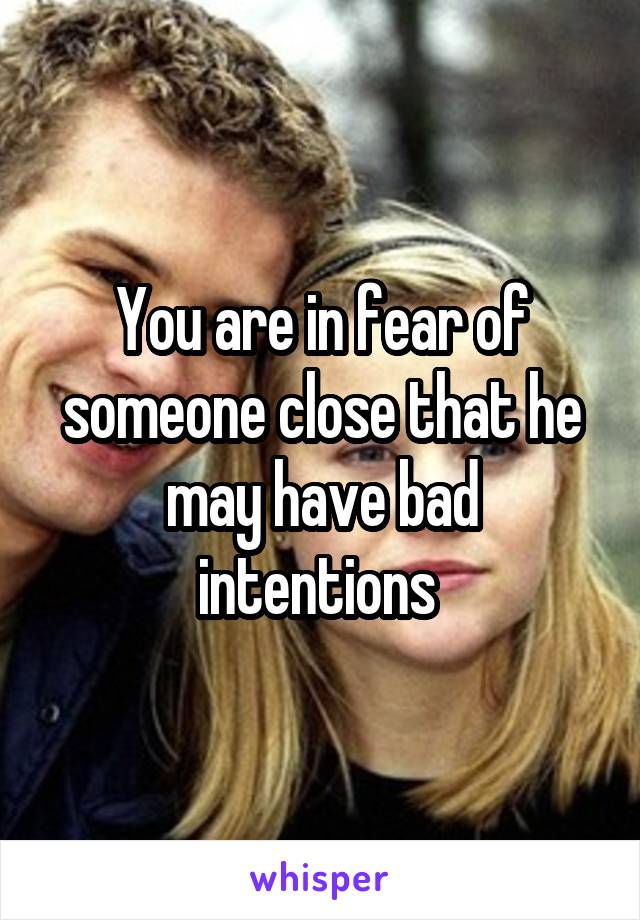 You are in fear of someone close that he may have bad intentions 