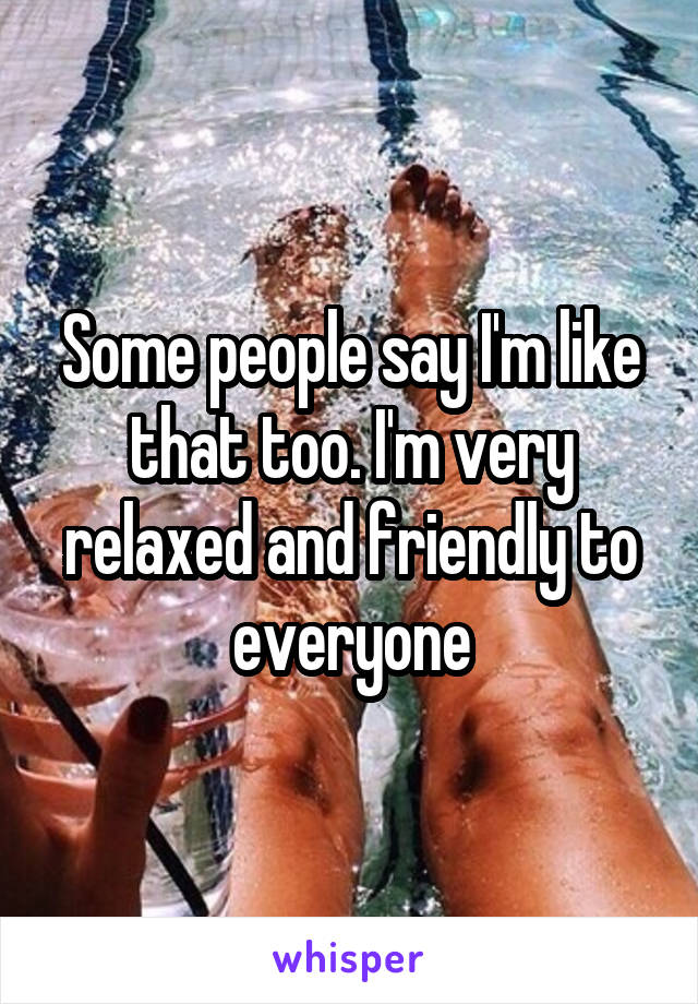 Some people say I'm like that too. I'm very relaxed and friendly to everyone