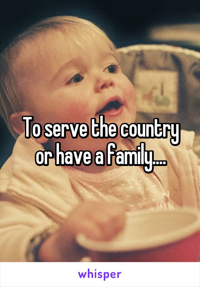 To serve the country or have a family....