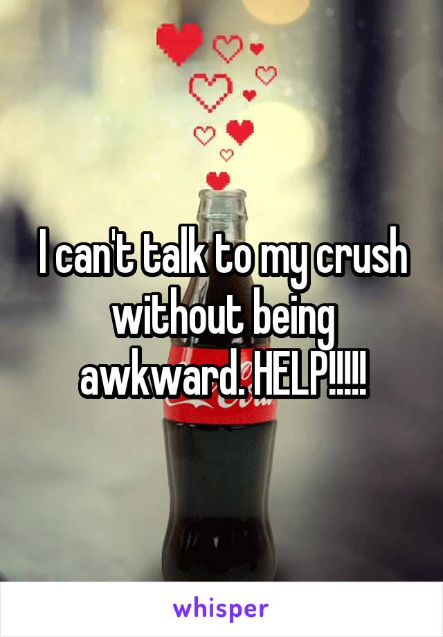 I can't talk to my crush without being awkward. HELP!!!!!