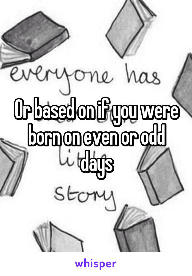 Or based on if you were born on even or odd days