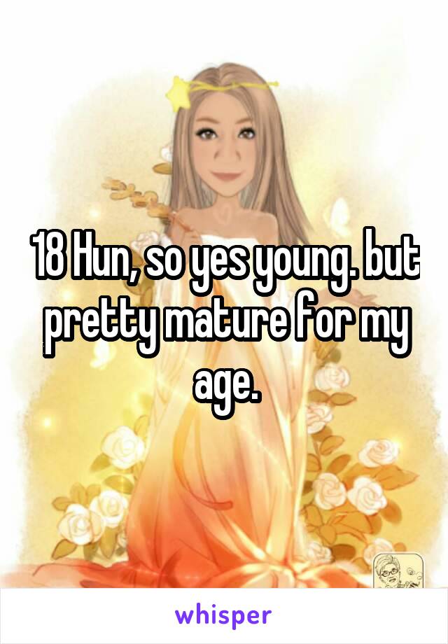 18 Hun, so yes young. but pretty mature for my age.