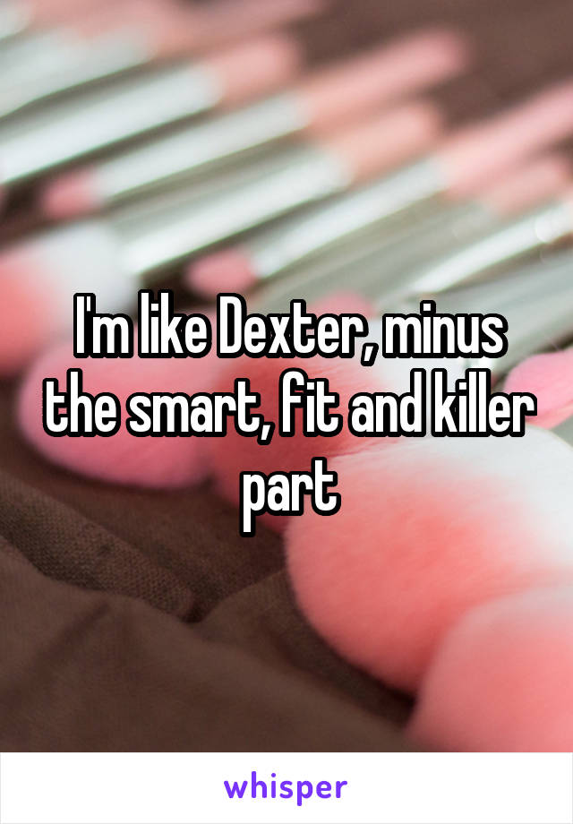 I'm like Dexter, minus the smart, fit and killer part