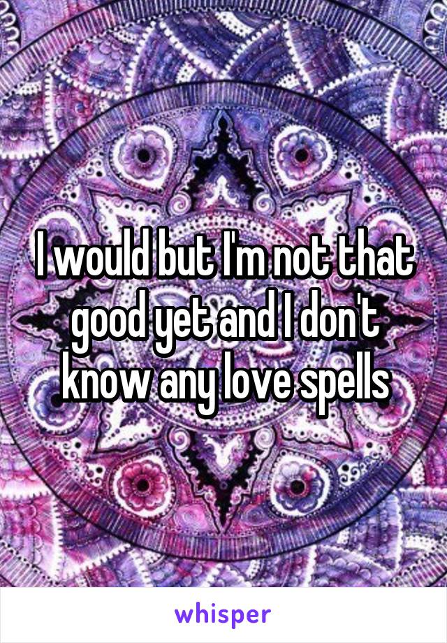 I would but I'm not that good yet and I don't know any love spells