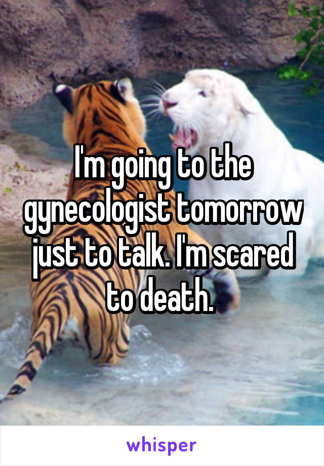 I'm going to the gynecologist tomorrow just to talk. I'm scared to death. 