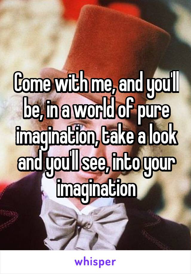 Come with me, and you'll be, in a world of pure imagination, take a look and you'll see, into your imagination