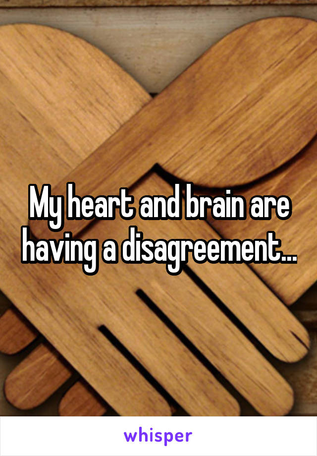 My heart and brain are having a disagreement...