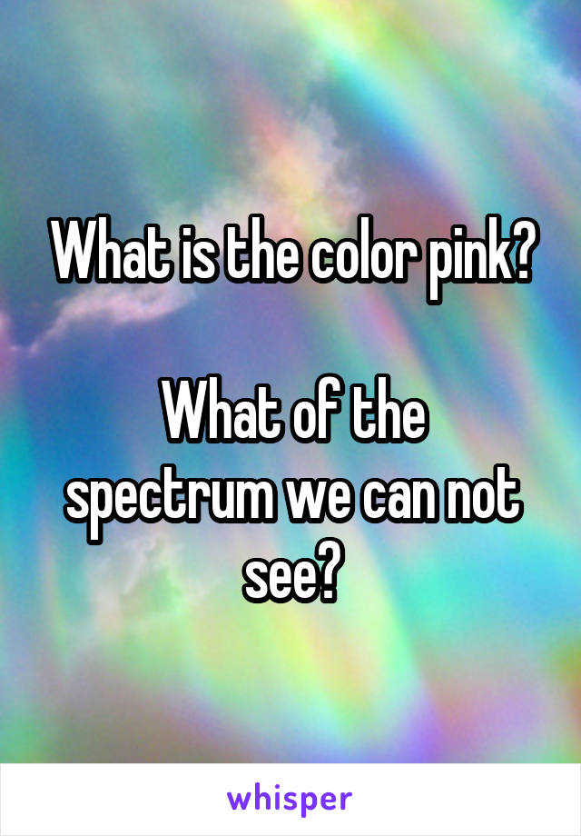 What is the color pink?

What of the spectrum we can not see?