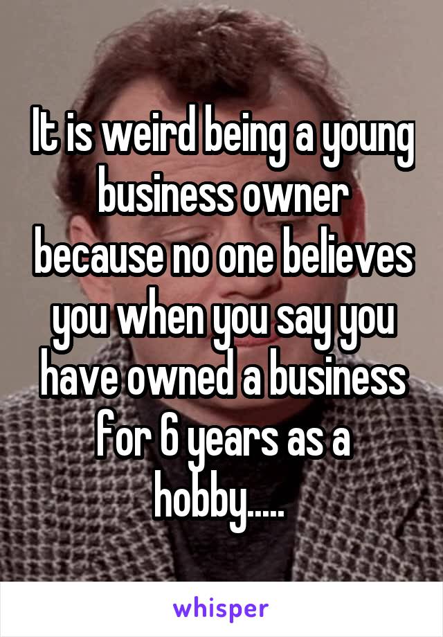 It is weird being a young business owner because no one believes you when you say you have owned a business for 6 years as a hobby..... 