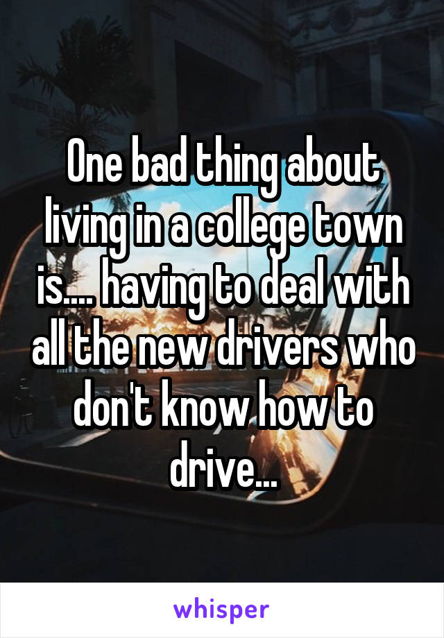 One bad thing about living in a college town is.... having to deal with all the new drivers who don't know how to drive...