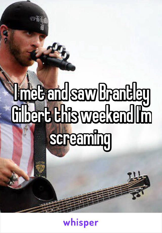 I met and saw Brantley Gilbert this weekend I'm screaming 