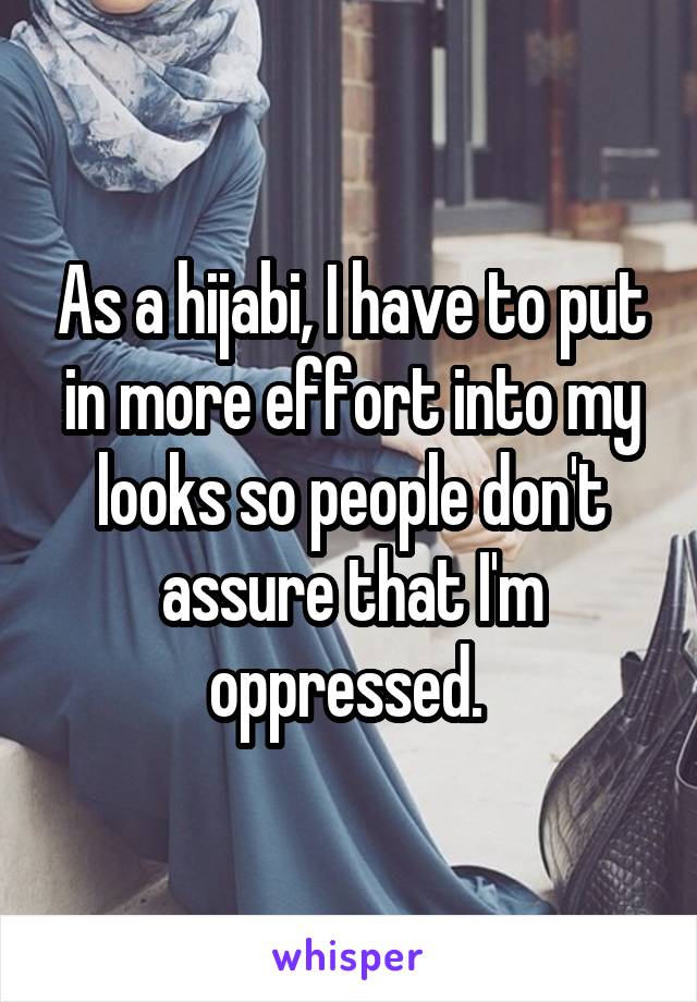 As a hijabi, I have to put in more effort into my looks so people don't assure that I'm oppressed. 