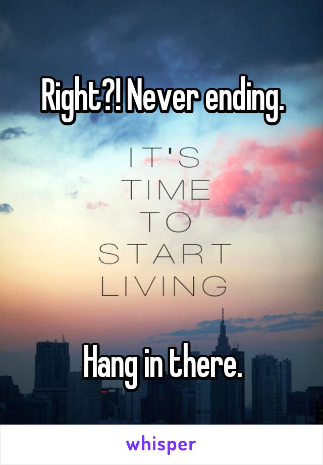 Right?! Never ending.





Hang in there.