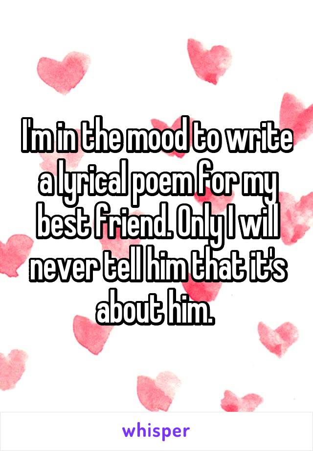 I'm in the mood to write a lyrical poem for my best friend. Only I will never tell him that it's about him. 