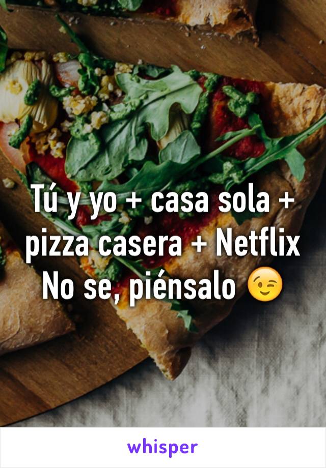 Tú y yo + casa sola + pizza casera + Netflix
No se, piénsalo 😉