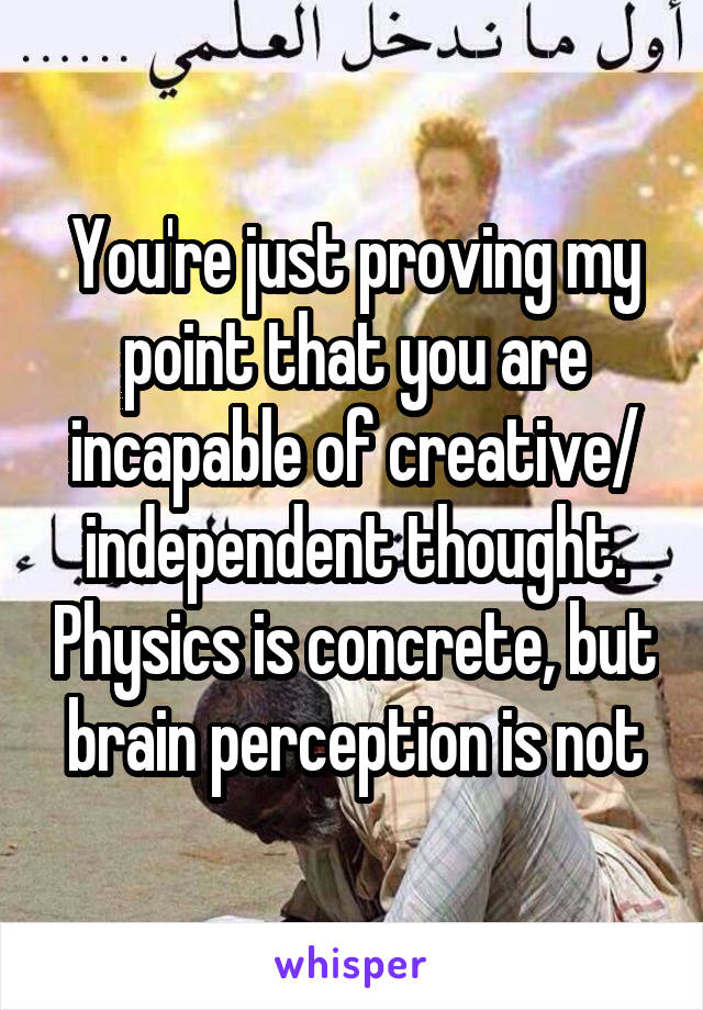 You're just proving my point that you are incapable of creative/ independent thought. Physics is concrete, but brain perception is not