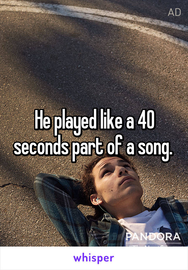He played like a 40 seconds part of a song. 