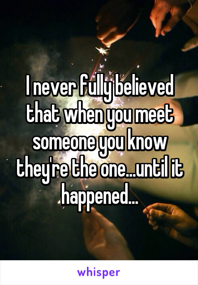 I never fully believed that when you meet someone you know they're the one...until it happened...