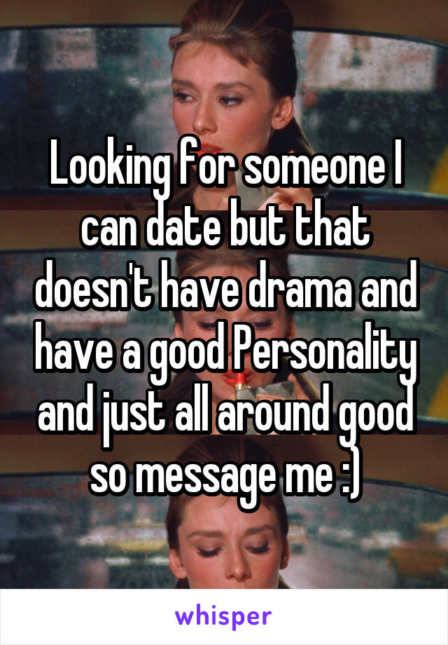 Looking for someone I can date but that doesn't have drama and have a good Personality and just all around good so message me :)