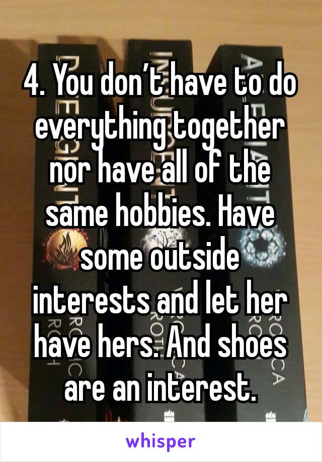 4. You don’t have to do everything together nor have all of the same hobbies. Have some outside interests and let her have hers. And shoes are an interest.