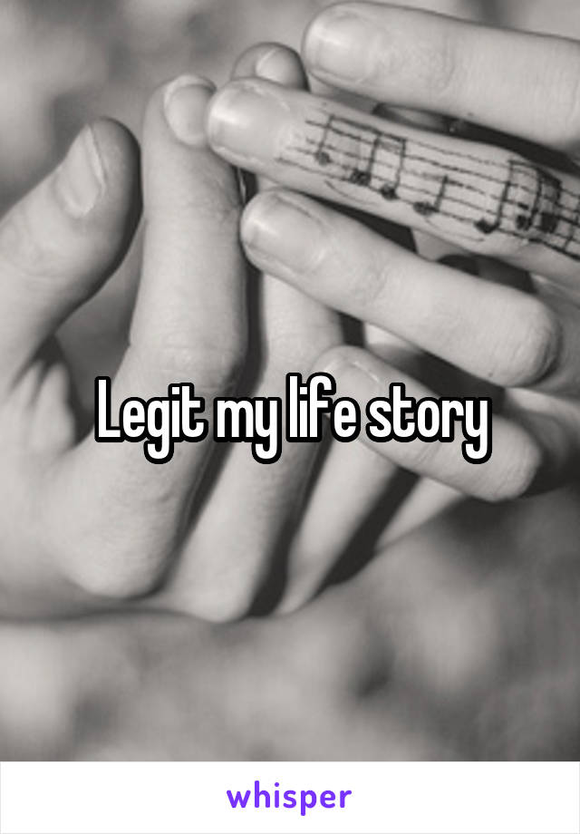 Legit my life story