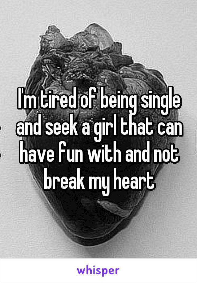 I'm tired of being single and seek a girl that can have fun with and not break my heart