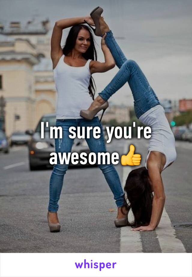 I'm sure you're awesome👍