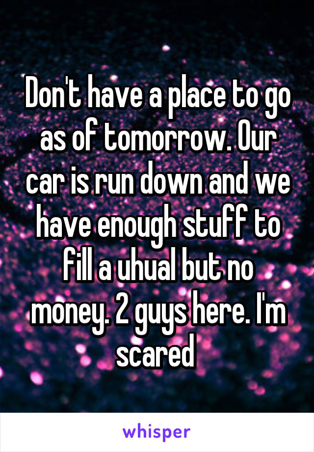 Don't have a place to go as of tomorrow. Our car is run down and we have enough stuff to fill a uhual but no money. 2 guys here. I'm scared 