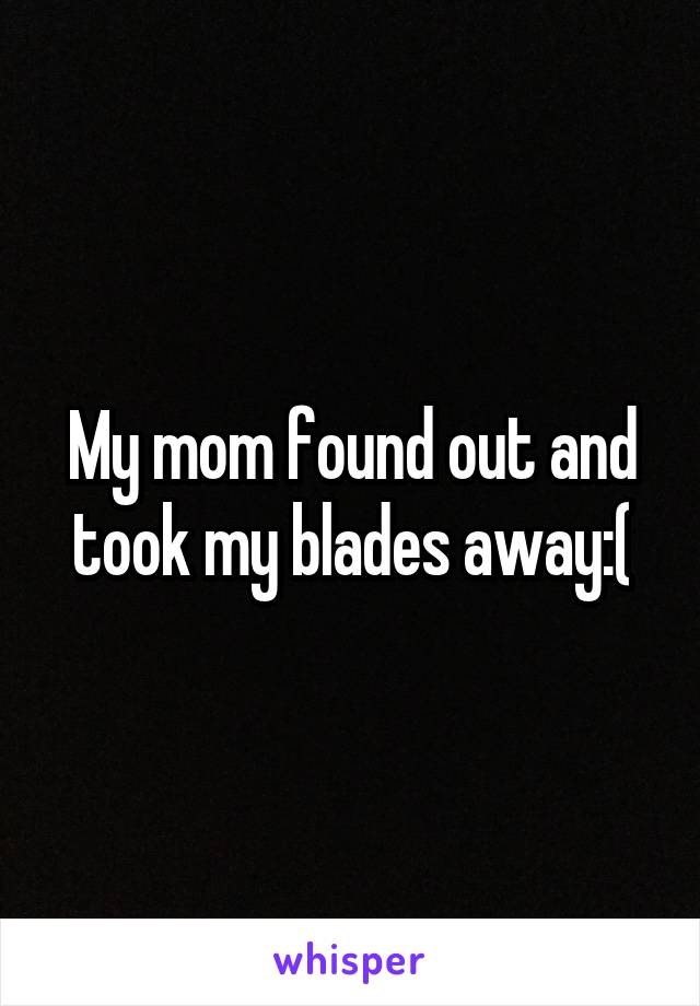 My mom found out and took my blades away:(