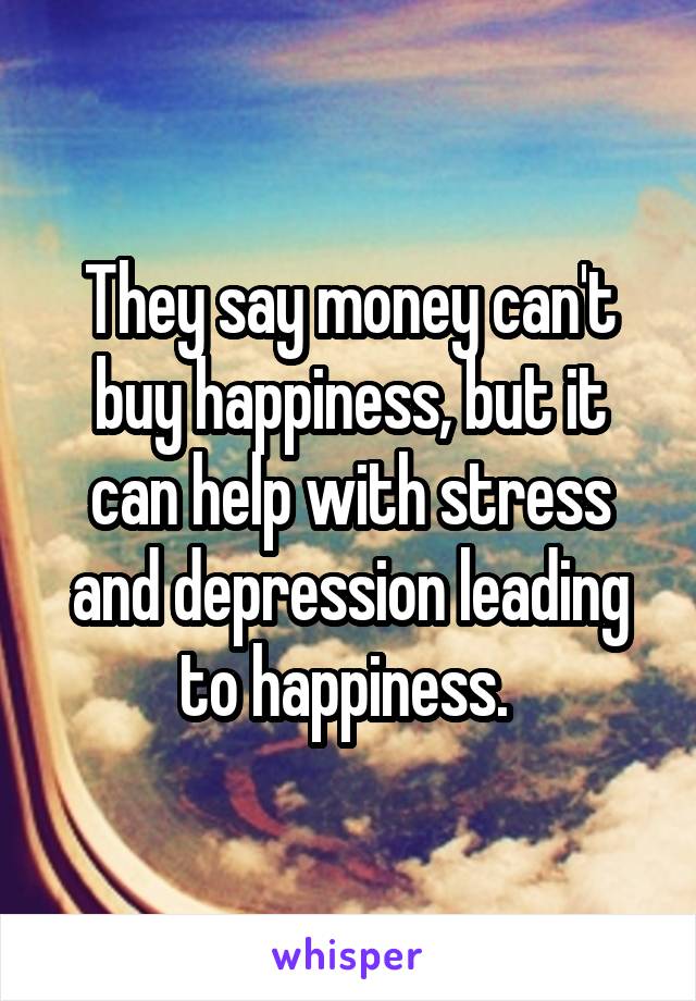 They say money can't buy happiness, but it can help with stress and depression leading to happiness. 