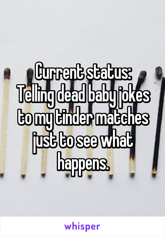 Current status:
Telling dead baby jokes to my tinder matches just to see what happens.