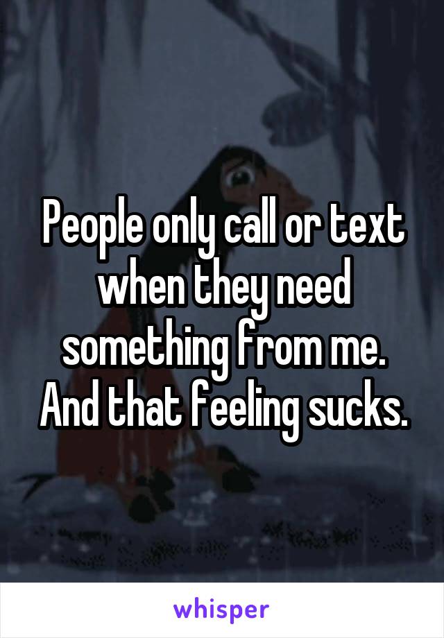 People only call or text when they need something from me. And that feeling sucks.