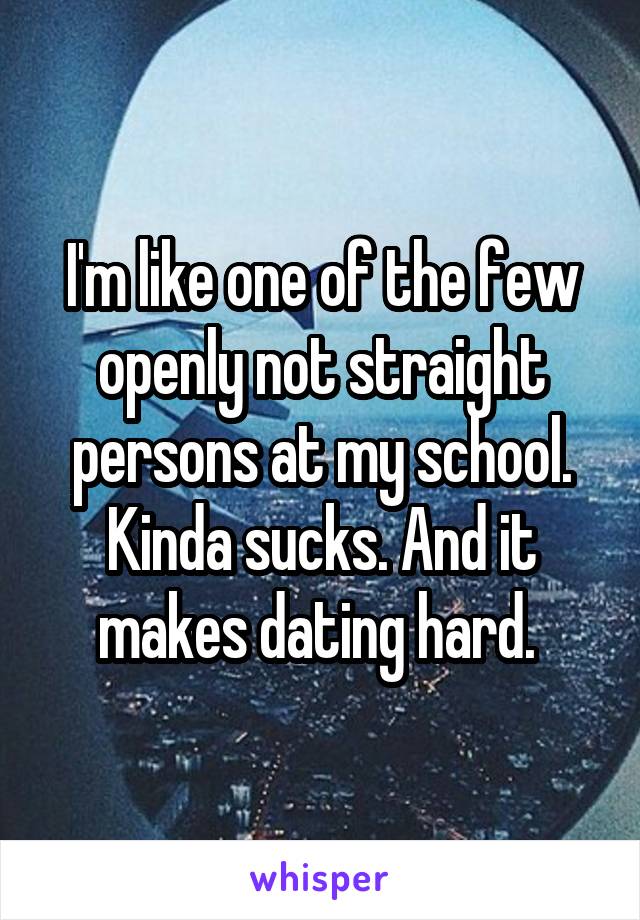 I'm like one of the few openly not straight persons at my school. Kinda sucks. And it makes dating hard. 