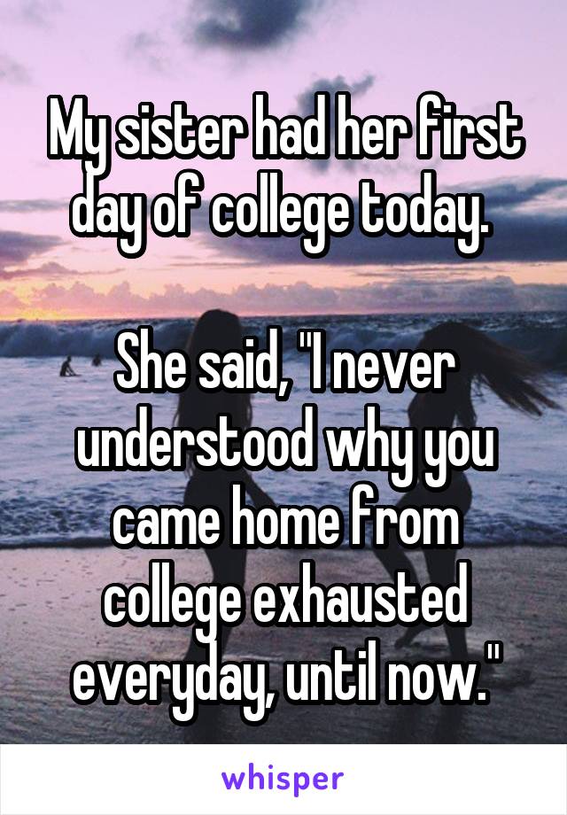 My sister had her first day of college today. 

She said, "I never understood why you came home from college exhausted everyday, until now."