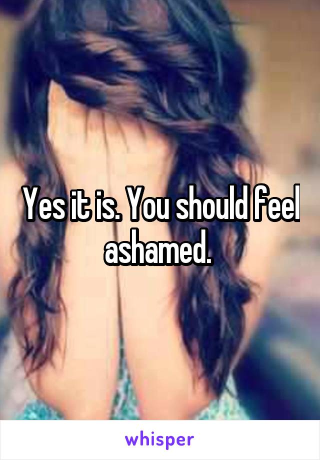 Yes it is. You should feel ashamed. 