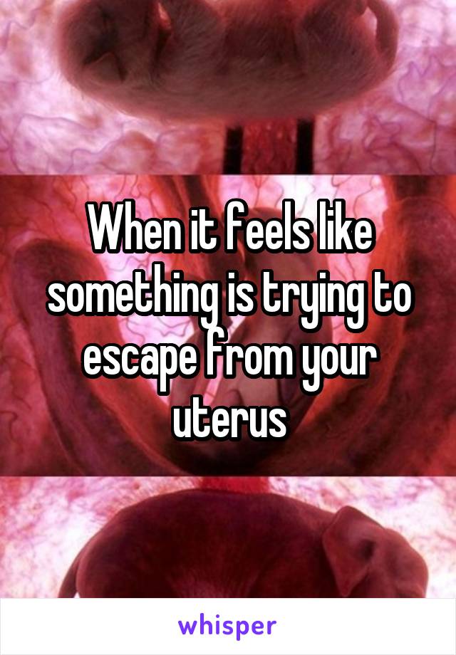 When it feels like something is trying to escape from your uterus