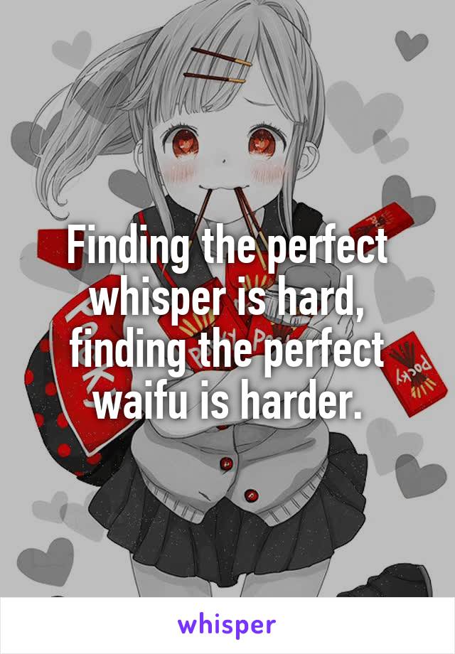 Finding the perfect whisper is hard, finding the perfect waifu is harder.