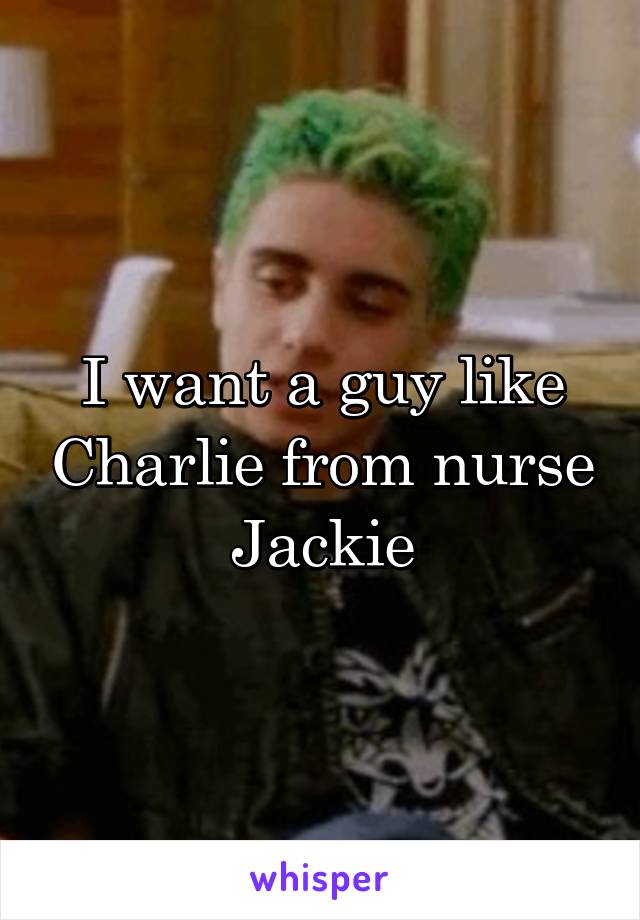 I want a guy like Charlie from nurse Jackie