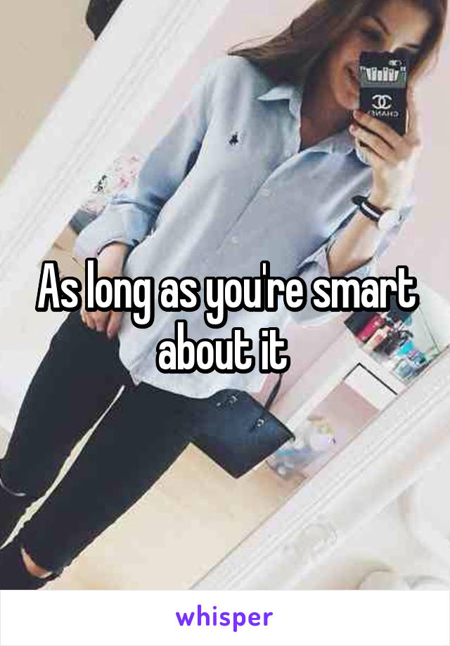 As long as you're smart about it 