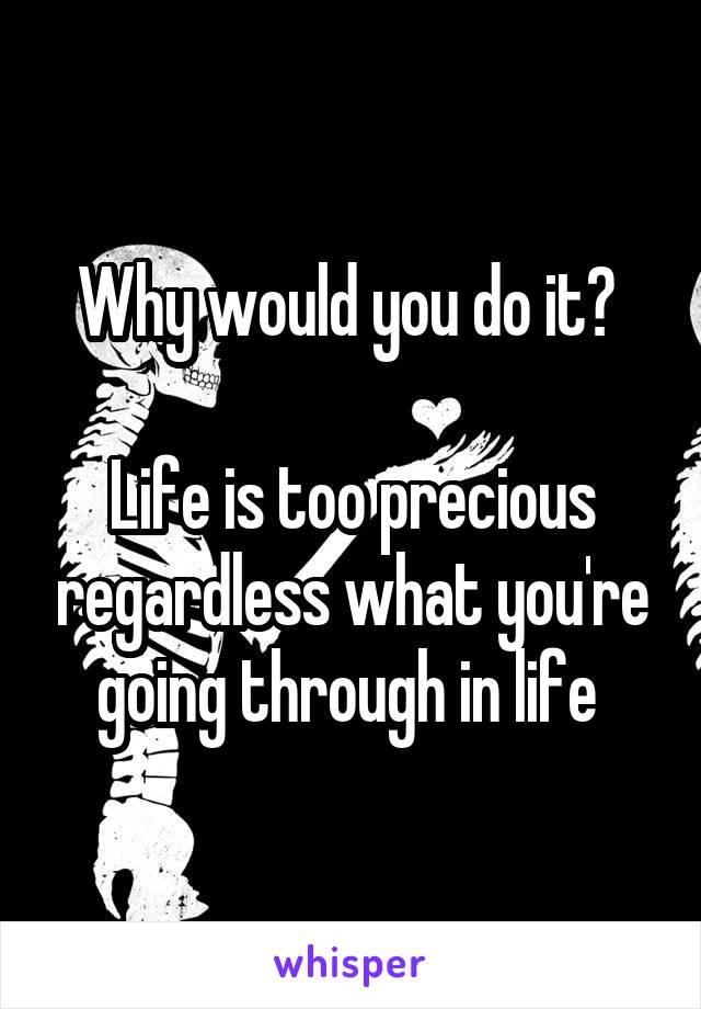 Why would you do it? 

Life is too precious regardless what you're going through in life 