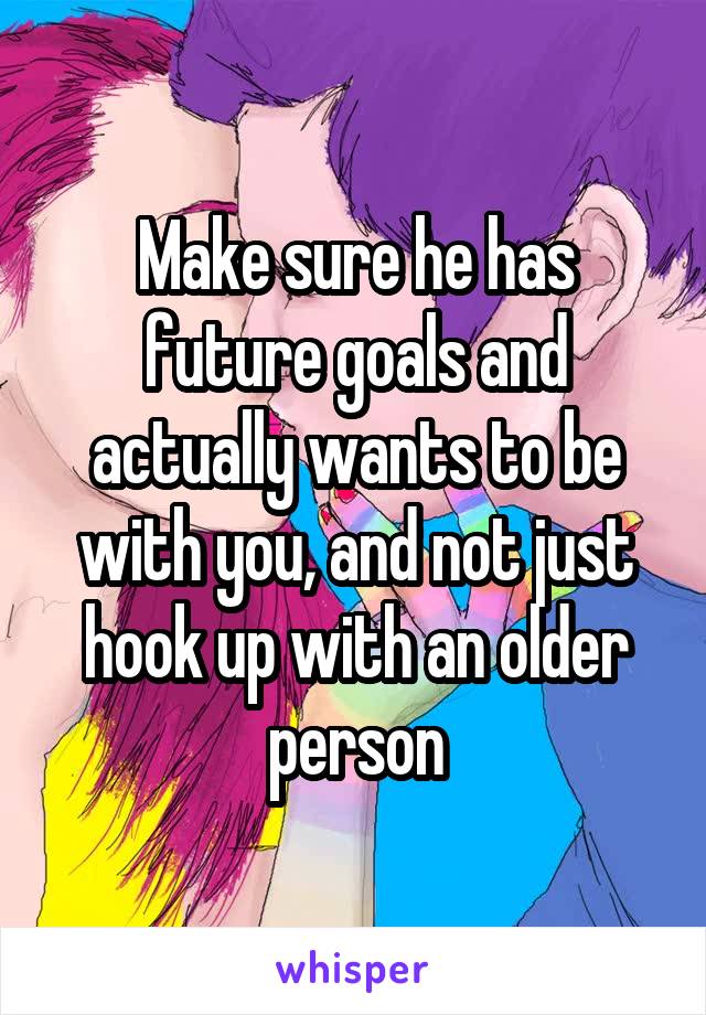 Make sure he has future goals and actually wants to be with you, and not just hook up with an older person