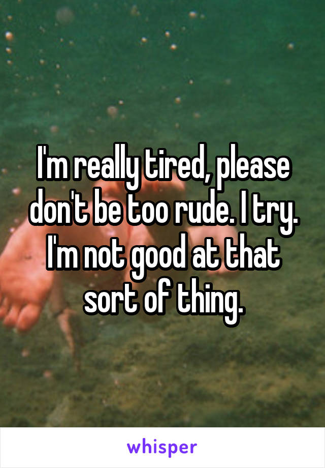 I'm really tired, please don't be too rude. I try. I'm not good at that sort of thing.