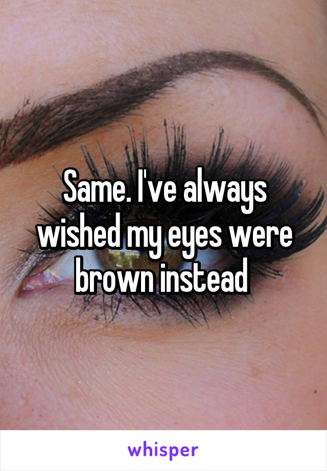 Same. I've always wished my eyes were brown instead 